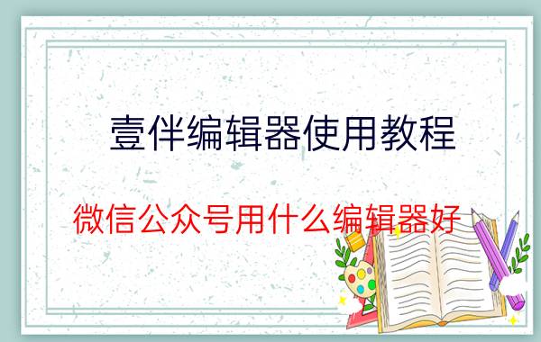 壹伴编辑器使用教程 微信公众号用什么编辑器好？